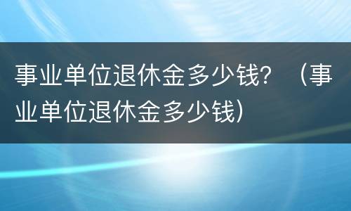 事业单位退休金多少钱？（事业单位退休金多少钱）