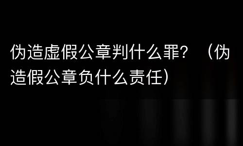 伪造虚假公章判什么罪？（伪造假公章负什么责任）