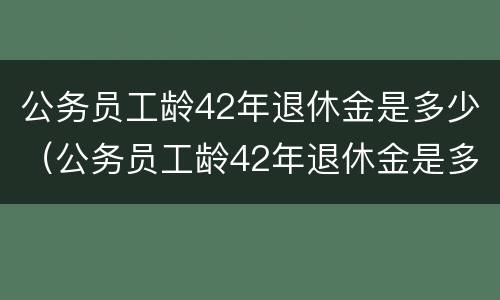 公务员工龄42年退休金是多少（公务员工龄42年退休金是多少呢）