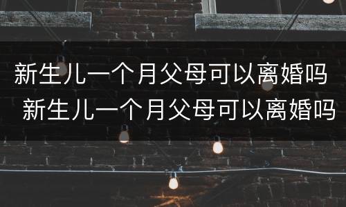 新生儿一个月父母可以离婚吗 新生儿一个月父母可以离婚吗知乎