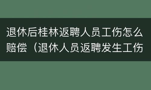 退休后桂林返聘人员工伤怎么赔偿（退休人员返聘发生工伤怎么赔偿）