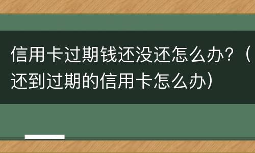 信用卡过期钱还没还怎么办?（还到过期的信用卡怎么办）
