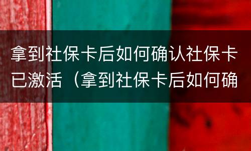 拿到社保卡后如何确认社保卡已激活（拿到社保卡后如何确认社保卡已激活成功）