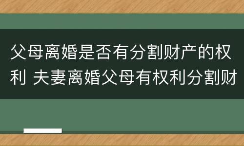 父母离婚是否有分割财产的权利 夫妻离婚父母有权利分割财产吗