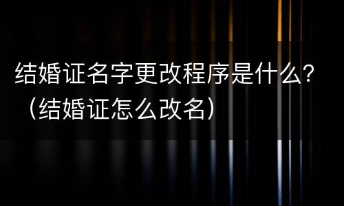结婚证名字更改程序是什么？（结婚证怎么改名）