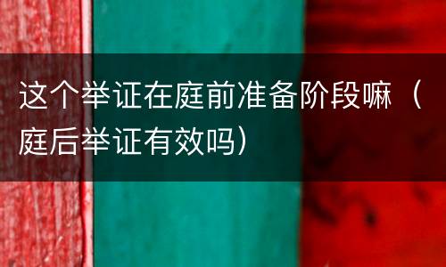 这个举证在庭前准备阶段嘛（庭后举证有效吗）