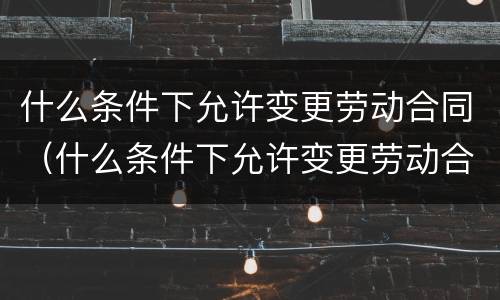 什么条件下允许变更劳动合同（什么条件下允许变更劳动合同内容）
