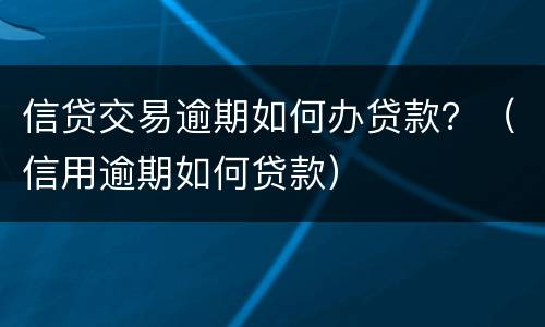 信贷交易逾期如何办贷款？（信用逾期如何贷款）