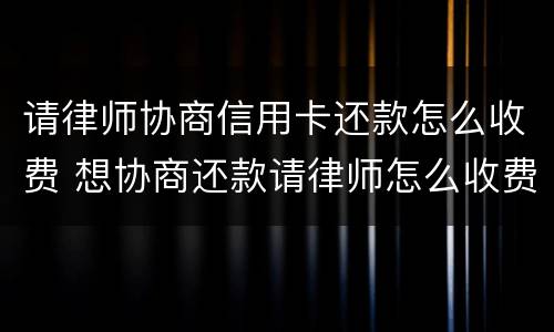 请律师协商信用卡还款怎么收费 想协商还款请律师怎么收费