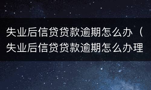 失业后信贷贷款逾期怎么办（失业后信贷贷款逾期怎么办理）