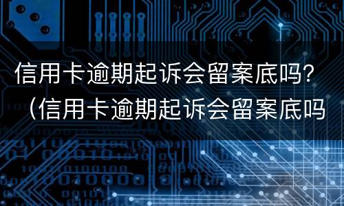 信用卡逾期起诉会留案底吗？（信用卡逾期起诉会留案底吗知乎）