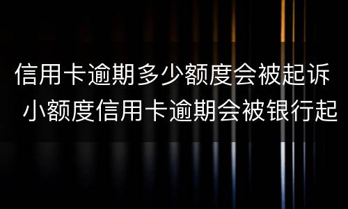 信用卡逾期多少额度会被起诉 小额度信用卡逾期会被银行起诉吗