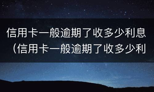 信用卡一般逾期了收多少利息（信用卡一般逾期了收多少利息呢）