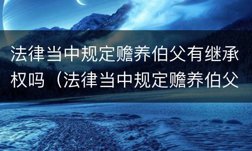 法律当中规定赡养伯父有继承权吗（法律当中规定赡养伯父有继承权吗）