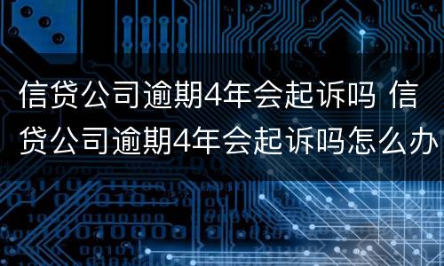 信贷公司逾期4年会起诉吗 信贷公司逾期4年会起诉吗怎么办