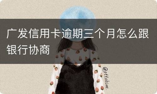 广发信用卡逾期三个月怎么跟银行协商
