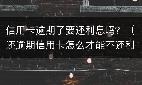 信用卡逾期了要还利息吗？（还逾期信用卡怎么才能不还利息）