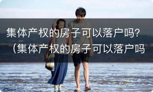 集体产权的房子可以落户吗？（集体产权的房子可以落户吗北京）