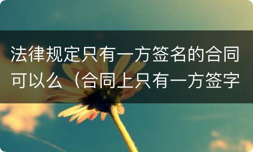 法律规定只有一方签名的合同可以么（合同上只有一方签字合同有效吗）