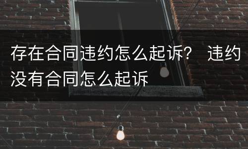 存在合同违约怎么起诉？ 违约没有合同怎么起诉