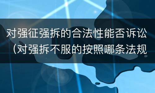 对强征强拆的合法性能否诉讼（对强拆不服的按照哪条法规诉讼）
