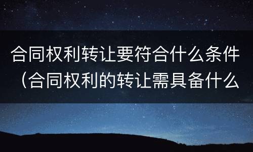 合同权利转让要符合什么条件（合同权利的转让需具备什么条件）