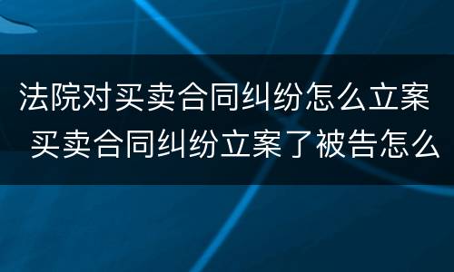 法院对买卖合同纠纷怎么立案 买卖合同纠纷立案了被告怎么办