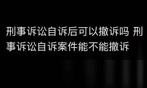 刑事诉讼自诉后可以撤诉吗 刑事诉讼自诉案件能不能撤诉
