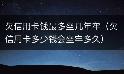 欠信用卡钱最多坐几年牢（欠信用卡多少钱会坐牢多久）