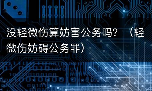 没轻微伤算妨害公务吗？（轻微伤妨碍公务罪）