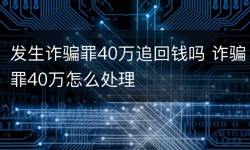 发生诈骗罪40万追回钱吗 诈骗罪40万怎么处理