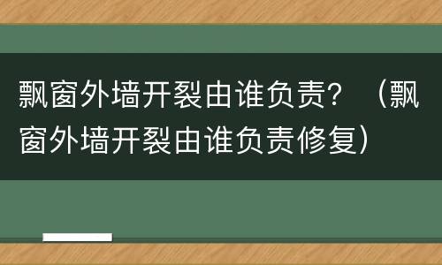 飘窗外墙开裂由谁负责？（飘窗外墙开裂由谁负责修复）