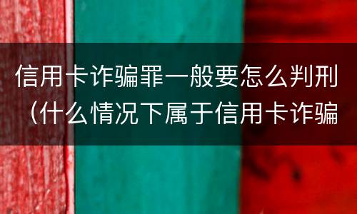信用卡诈骗罪一般要怎么判刑（什么情况下属于信用卡诈骗罪）