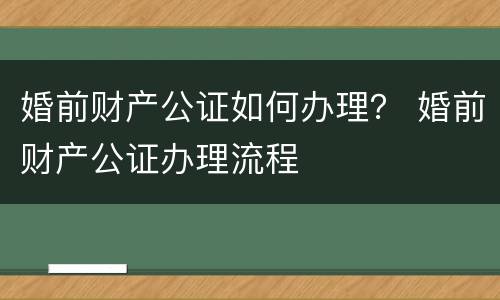 婚前财产公证如何办理？ 婚前财产公证办理流程