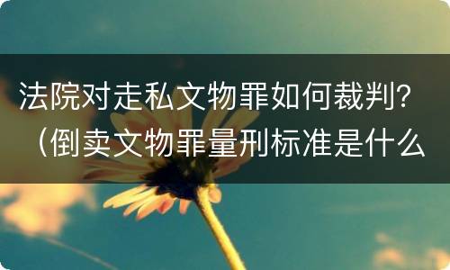 法院对走私文物罪如何裁判？（倒卖文物罪量刑标准是什么）