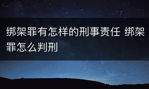 绑架罪有怎样的刑事责任 绑架罪怎么判刑