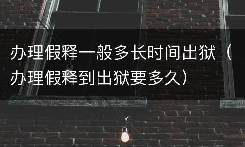 办理假释一般多长时间出狱（办理假释到出狱要多久）