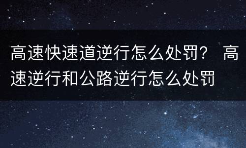 高速快速道逆行怎么处罚？ 高速逆行和公路逆行怎么处罚