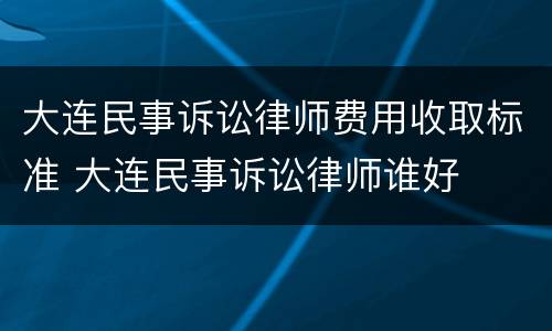 大连民事诉讼律师费用收取标准 大连民事诉讼律师谁好
