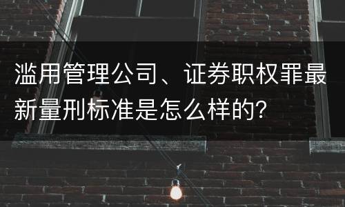 滥用管理公司、证券职权罪最新量刑标准是怎么样的？