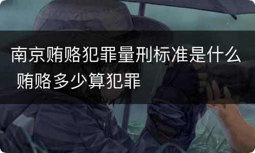 南京贿赂犯罪量刑标准是什么 贿赂多少算犯罪