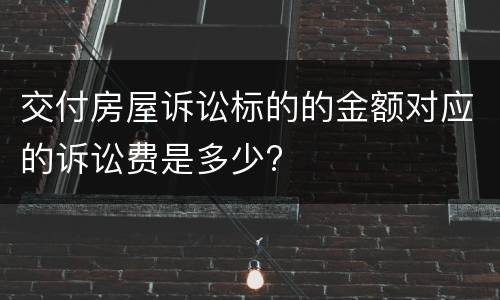 交付房屋诉讼标的的金额对应的诉讼费是多少?