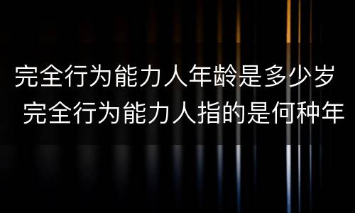 完全行为能力人年龄是多少岁 完全行为能力人指的是何种年龄段人员