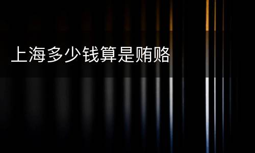 上海多少钱算是贿赂