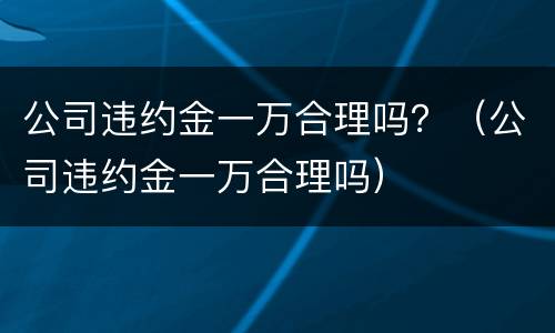 公司违约金一万合理吗？（公司违约金一万合理吗）