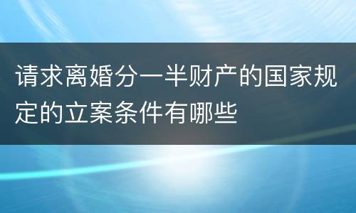 请求离婚分一半财产的国家规定的立案条件有哪些
