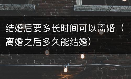 结婚后要多长时间可以离婚（离婚之后多久能结婚）
