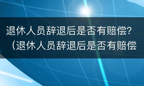 退休人员辞退后是否有赔偿？（退休人员辞退后是否有赔偿金额）