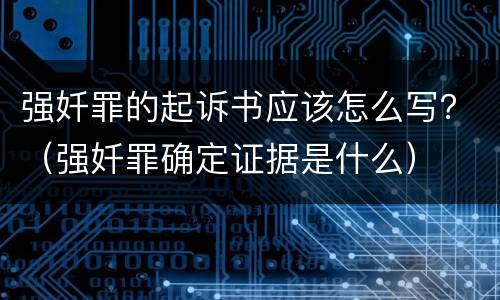 强奷罪的起诉书应该怎么写？（强奷罪确定证据是什么）