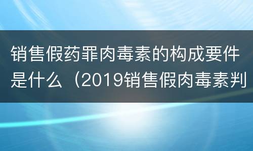 销售假药罪肉毒素的构成要件是什么（2019销售假肉毒素判刑案例）